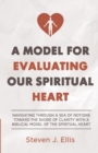 A Model for Evaluating Our Spiritual Heart : Navigating Through a Sea of Notions Toward the Shore of Clarity with a Biblical Model of the Spiritual Heart - Book