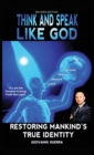 Think and Speak Like God Restoring Mankind's True Identity : Restoring Humanities True Identity - Book