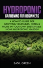 Hydroponic Gardening For Beginners : A How to Guide For Growing Vegetables, Herbs & Fruits in Your Own Self Sustainable Home Hydroponic Garden - Book