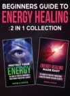 Beginner's Guide To Energy Healing : Protect Your Energy & Energy Healing Made Easy 2 in 1 Collection - Book