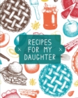 Recipes For My Daughter : Cookbook, Keepsake Blank Recipe Journal, Mom's Recipes, Personalized Recipe Book, Collection Of Favorite Family Recipes, Mother Daughter Gift - Book
