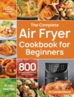 The Complete Air Fryer Cookbook for Beginners : 800 Affordable, Quick & Easy Air Fryer Recipes Fry, Bake, Grill & Roast Most Wanted Family Meals 21-Day Meal Plan - Book