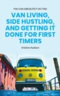You Can Absolutely Do This : Van Living, Side Hustling, and Getting It Done for First Timers - Book