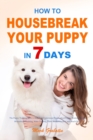 How to Housebreak Your Puppy in 7 Days : The Puppy Training Bible to Help You Understand Puppy, Feed Puppy, Training Puppy, Housebreak Training, Make Training Plans, Avoid Mistakes, and Much More - Book