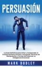 Persuasion : La guia definitiva para influir y comprender el comportamiento humano, incluyendo tecnicas de manipulacion y formas de potenciar su inteligencia emocional - Book