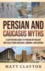 Persian and Caucasus Myths : A Captivating Guide to Persian Mythology and Tales from Circassia, Armenia, and Georgia - Book