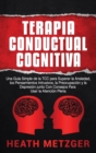 Terapia Conductual Cognitiva : Una Guia Simple de la TCC para Superar la Ansiedad, los Pensamientos Intrusivos, la Preocupacion y la Depresion junto Con Consejos Para Usar la Atencion Plena - Book