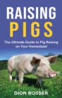 Raising Pigs : The Ultimate Guide to Pig Raising on Your Homestead - Book