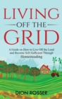 Living off The Grid : A Guide on How to Live Off the Land and Become Self-Sufficient Through Homesteading - Book