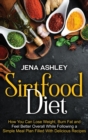 Sirtfood Diet : How You Can Lose Weight, Burn Fat and Feel Better Overall While Following a Simple Meal Plan Filled With Delicious Recipes - Book