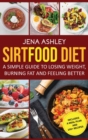 Sirtfood Diet : A Simple Guide to Losing Weight, Burning Fat and Feeling Better, Includes a Meal Plan and 100+ Recipes - Book