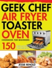 Geek Chef Air Fryer Toaster Oven Cookbook for Beginners : 150 Quick and Tasty Geek Chef Air Fryer Toaster Oven Recipes for Healthier Fried Favorites - Book
