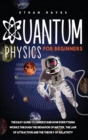 Quantum Physics for Beginners : The Easy Guide to Understand how Everything Works through the Behavior of Matter, the Law of Attraction and the Theory of Relativity - Book