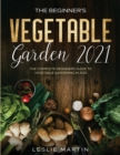 The Beginner's Vegetable Garden 2021 : The Complete Beginners Guide To Vegetable Gardening in 2021 - Book
