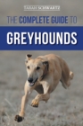 The Complete Guide to Greyhounds : Finding, Raising, Training, Exercising, Socializing, Properly Feeding and Loving Your New Greyhound Dog - Book