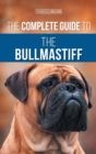 The Complete Guide to the Bullmastiff : Finding, Raising, Feeding, Training, Exercising, Socializing, and Loving Your New Bullmastiff Puppy - Book