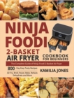 Ninja Foodi 2-Basket Air Fryer Cookbook for Beginners : The Complete Guide of Ninja Foodi 2-Basket Air Fryer 800-Day Easy Tasty Recipes Air Fry, Broil, Roast, Bake, Reheat, Dehydrate and More - Book