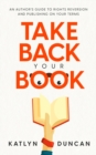 Take Back Your Book : An Author's Guide to Rights Reversion and Publishing on Your Terms - Book