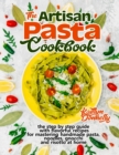 The Artisan Pasta Cookbook : The Step by Step Guide with Flavorful Recipes for Mastering Handmade Pasta, Noodles, Gnocchi and Risotto at Home - Book