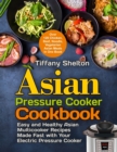 Asian Pressure Cooker Cookbook : Easy and Healthy Asian Multicooker Recipes Made Fast with Your Electric Pressure Cooker. Over 120 Chicken, Beef, Noodle, Vegetarian Meals in One Book - Book