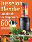 Jusseion Blender Cookbook for Beginners : 600 Healthy Smoothie, Soup and Dessert Recipes to Weight Loss, Detox, Energy Boosts, and More - Book