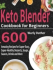 Keto Blender Cookbook for Beginners : 600 Amazing Recipes for Super-Easy, Super-Healthy Desserts, Soups, Sauces, Drinks and More - Book