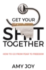 Get Your Shit Together : How to Go from Fear to Freedom - eBook