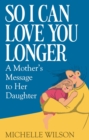 So I Can Love You Longer : A Mother's Message to Her Daughter - eBook