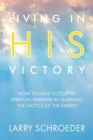 Living in His Victory : How to Have Victory in Spiritual Warfare by Learning the Tactics of the Enemy - Book