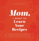 Mom, I Want to Learn Your Recipes : A Keepsake Memory Book to Gather and Preserve Your Favorite Family Recipes - Book