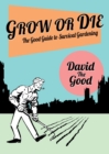 Grow or Die : The Good Guide to Survival Gardening: The Good Guide to Survival Gardening - Book