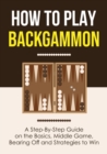 How to Play Backgammon : A Step-By-Step Guide on the Basics, Middle Game, Bearing Off and Strategies to Win - Book