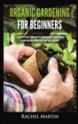 Organic Gardening For Beginners : Learn How to Easily Start and Run Your Own Organic Garden, and How to Grow Your Own Organic Fruits, Vegetables, and Herbs! - Book