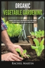 Organic Vegetable Gardening : Beginner's Guide to Quickly Learn and Master How to Grow Your Own Vegetables and How to Start a Healthy Garden at Home - Book