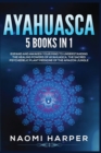 Ayahuasca : 5 Books in 1: Expand and Awaken Your Mind to Understanding the Healing Powers of Ayahuasca, the Sacred Psychedelic Plant Medicine of the Amazon Jungle - Book