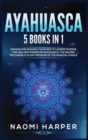 Ayahuasca : 5 Books in 1: Expand and Awaken Your Mind to Understanding the Healing Powers of Ayahuasca, the Sacred Psychedelic Plant Medicine of the Amazon Jungle - Book