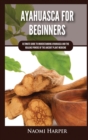 Ayahuasca For Beginners : Ultimate Guide to Understanding Ayahuasca and the Healing Powers of the Ancient Plant Medicine - Book