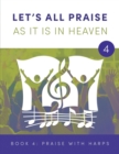LET'S ALL PRAISE AS IT IS IN HEAVEN Book 4 Praise with Harps : Advancing God's Kingdom Through Music - Book