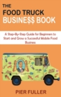 The Food Truck Business Book : A Step-By-Step Guide for Beginners to Start and Grow a Successful Mobile Food Business - Book