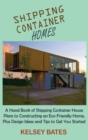 Shipping Container Homes : A Hand Book of Shipping Container House Plans to Constructing an Eco-Friendly Home, Plus Design Ideas and Tips to Get You Started - Book