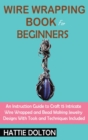 Wire Wrapping Book for Beginners : An Instruction Guide to Craft 15 Intricate Wire Wrapped and Bead Making Jewelry Designs With Tools and Techniques Included - Book