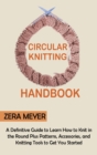 Circular Knitting Handbook : A Definitive Guide to Learn How to Knit in the Round Plus Patterns, Accessories, and Knitting Tools to Get You Started - Book