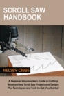 Scroll Saw Handbook : A Beginner Woodworker's Guide in Crafting Woodworking Scroll Saw Projects and Designs Plus Techniques and Tools to Get You Started - Book