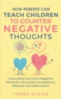 How Parents Can Teach Children To Counter Negative Thoughts : Channelling Your Child's Negativity, Self-Doubt and Anxiety Into Resilience, Willpower and Determination - Book