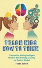 Teach Kids How to Think : 7 Secrets for Raising Intelligent Children With a Strong Mentality and Positive Mindset - Book