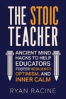 The Stoic Teacher : Ancient Mind Hacks to Help Educators Foster Resiliency, Optimism, and Inner Calm - Book