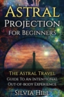 Astral Projection for Beginners : The Astral Travel Guide to an Intentional Out-of-Body Experience - Book