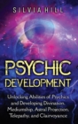 Psychic Development : Unlocking Abilities of Psychics and Developing Divination, Mediumship, Astral Projection, Telepathy, and Clairvoyance - Book