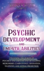 Psychic Development and Empath Abilities : Unlocking the Power of Psychics and Empaths and Developing Mediumship, Clairvoyance, Divination, Telepathy, and Astral Projection - Book