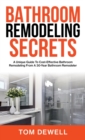 Bathroom Remodeling Secrets : A Unique Guide To Cost-Effective Bathroom Remodeling From A 30-Year Bathroom Remodeler - Book
